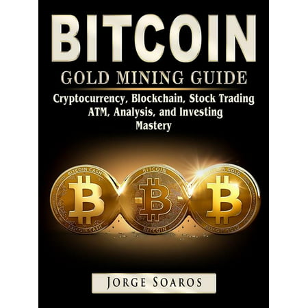 Bitcoin Gold Mining Guide, Cryptocurrency, Blockchain, Stock Trading, ATM, Analysis, and Investing Mastery -