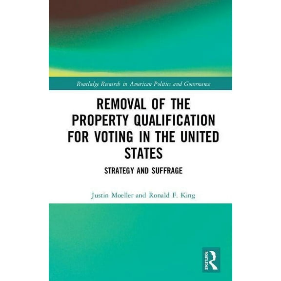 Routledge Research in American Politics  Removal of the Property Qualification for Voting in the United States: Strategy and Suffrage, (Hardcover)