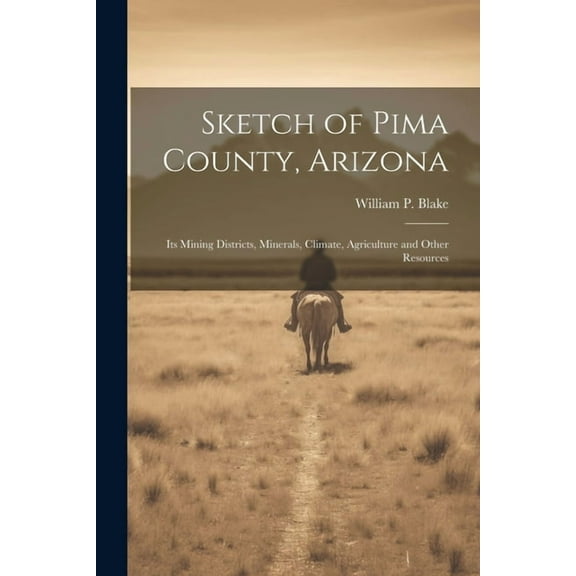 Sketch of Pima County, Arizona: Its Mining Districts, Minerals, Climate, Agriculture and Other Resources (Paperback)