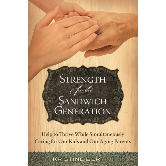 Strength for the Sandwich Generation: Help to Thrive While Simultaneously Caring for Our Kids and Our Aging Parents, (Hardcover)
