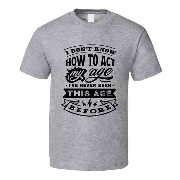 I Don't Know How to Act My Age Funny Tshirt Novelty Birthday Tee T Shirt