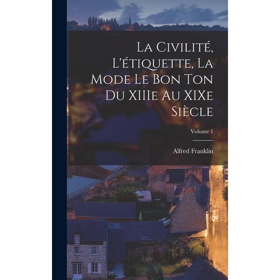 La civilitÃ©, l'Ã©tiquette, la mode le bon ton du XIIIe au XIXe siÃ¨cle; Volume 1, (Hardcover)