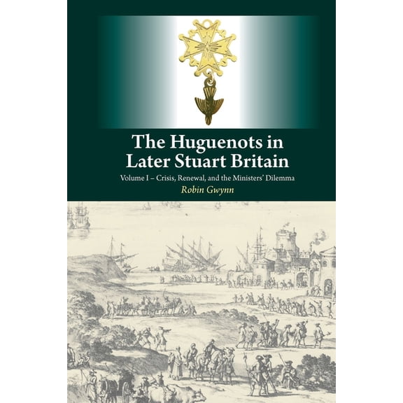 Huguenots in Later Stuart Britain: Volume I - Crisis, Renewal, and the Ministers' Dilemma, (Paperback)