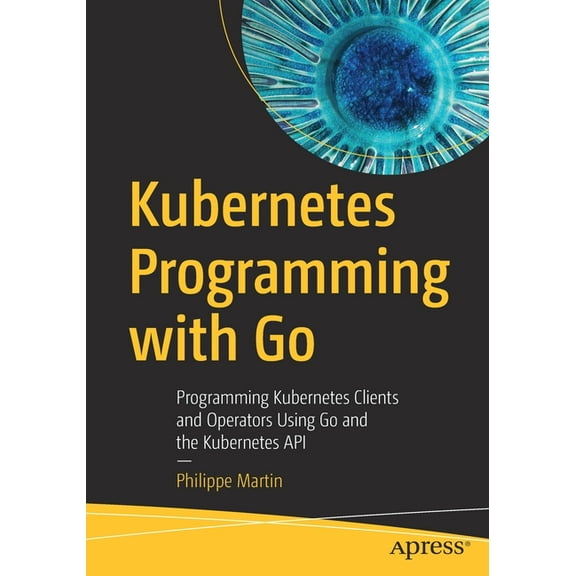 Kubernetes Programming with Go: Programming Kubernetes Clients and Operators Using Go and the Kubernetes API, (Paperback)