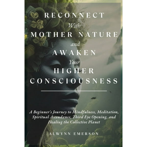 Reconnect With Mother Nature and Awaken Your Higher Consciousness: A Beginner's Journey to Mindfulness, Meditation, Spir, (Paperback)