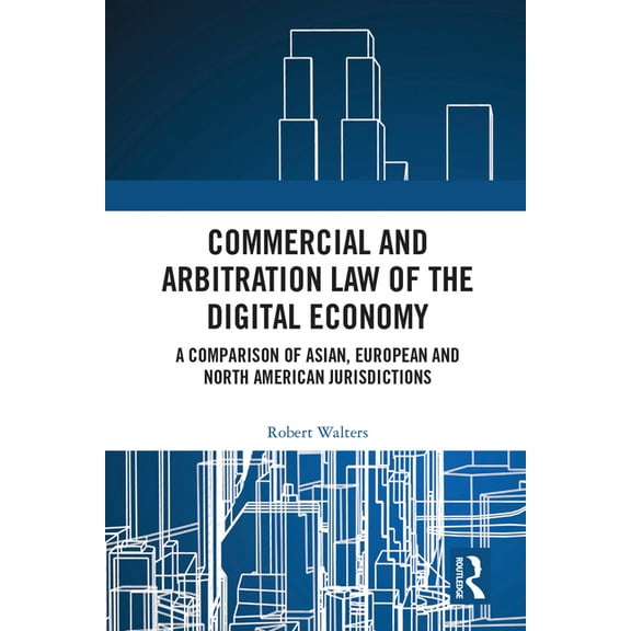 Commercial and Arbitration Law of the Digital Economy: A Comparison of Asian, European and North American Jurisdictions, (Hardcover)