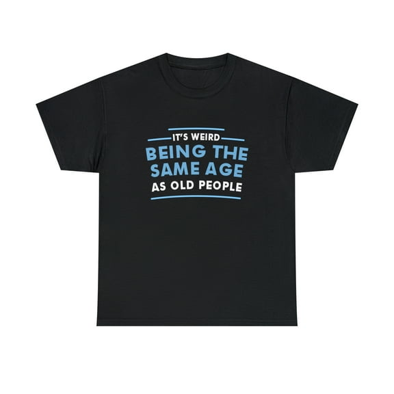It's Weird Being The Same Age As Old People Tshirt