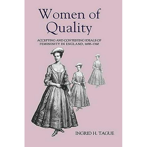 Studies in Early Modern Cultural, Politi Women of Quality: Accepting and Contesting Ideals of Femininity in England, 1690-1760, Book 1, (Hardcover)