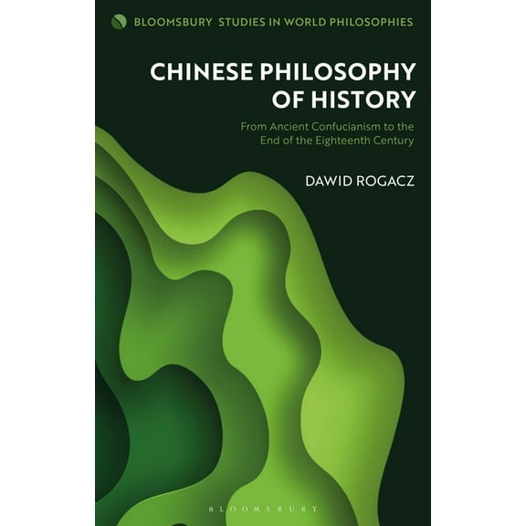 Bloomsbury Studies in World Philosophies Chinese Philosophy of History: From Ancient Confucianism to the End of the Eighteenth Century, (Hardcover)