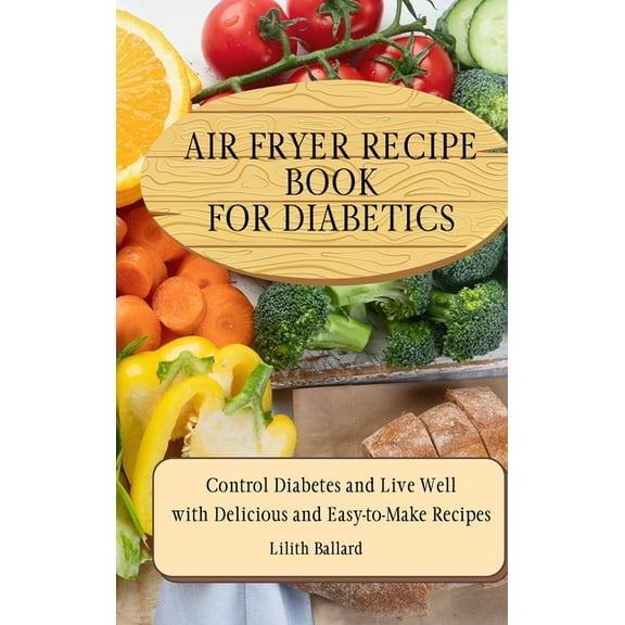 Air Fryer Recipes For Diabetics: Control Diabetes and Live Well With Delicious Easy-to-Make Recipes, (Hardcover)