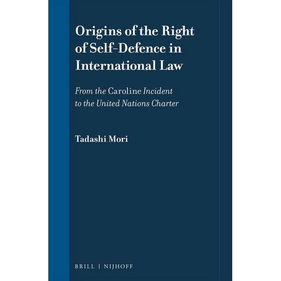 International Law in Japanese Perspectiv Origins of the Right of Self-Defence in International Law: From the Caroline Incident to the United Nations Charter, Book 12, (Hardcover)