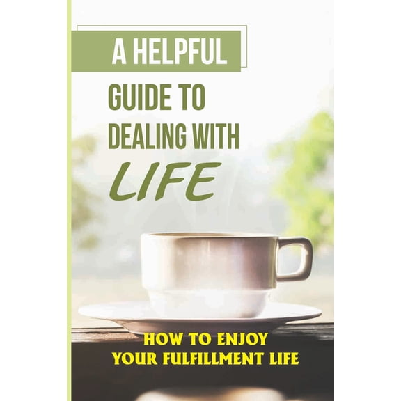 A Helpful Guide To Dealing With Life : How To Enjoy Your Fulfillment Life: Have Dreams And Work Towards Them (Paperback)
