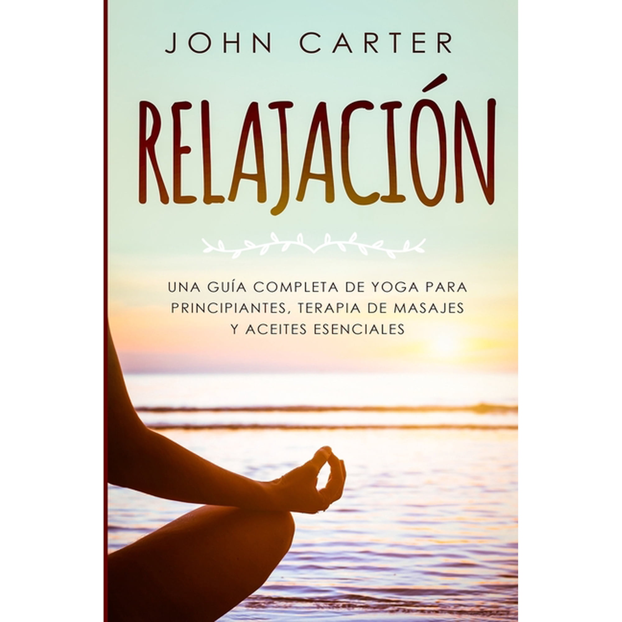 RelajaciÃ³n: Una GuÃa Completa de Yoga Para Principiantes, Terapia de Masajes y Aceites Esenciales, (Paperback)