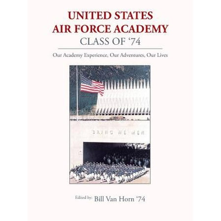 - United States Air Force Academy Class of '74 : Our Academy Experience, Our Adventures, Our Lives