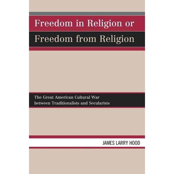 Freedom in Religion or Freedom from Religion: The Great American Cultural War Between Traditionalists and Secularists, (Paperback)