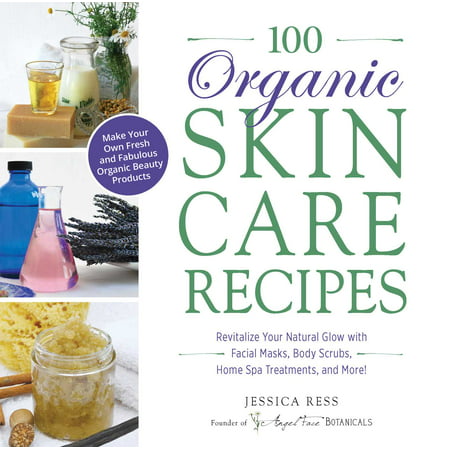100 Organic Skincare Recipes : Make Your Own Fresh and Fabulous Organic Beauty Products
