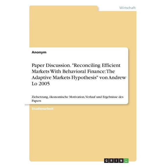 Paper Discussion. "Reconciling Efficient Markets With Behavioral Finance : The Adaptive Markets Hypothesis" von Andrew Lo 2005: Zielsetzung, ökonomische Motivation, Verlauf und Ergebnisse des Papers (Paperback)