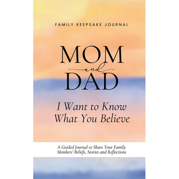 Mom and Dad, I Want to Know What You Believe: A Guided Journal to Share Your Family Members' Beliefs, Stories and R, (Hardcover)