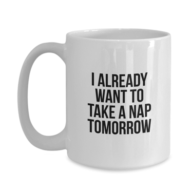 I Already Want to Take a Nap Tomorrow Funny Coffee Mug - Great Gift Idea