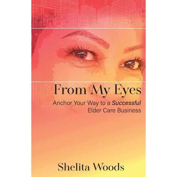 From My Eyes: Anchor Your Way to a Successful Elder Care Business, (Paperback)