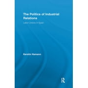 Routledge Research in Employment Relatio The Politics of Industrial Relations: Labor Unions in Spain, (Paperback)