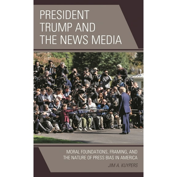Bloomsbury Studies in Political Communic President Trump and the News Media: Moral Foundations, Framing, and the Nature of Press Bias in America, (Paperback)