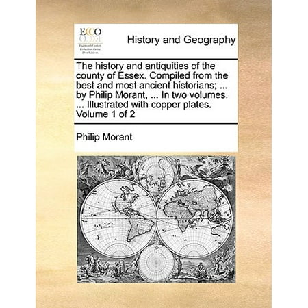 The History and Antiquities of the County of Essex. Compiled from the Best and Most Ancient Historians; ... by Philip Morant, ... in Two Volumes. ... Illustrated with Copper Plates. Volume 1 of (Best Schools In Essex)
