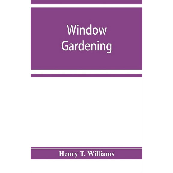 Window gardening. Devoted specially to the culture of flowers and ornamental plants, for indoor use and parlor decoratio, (Paperback)