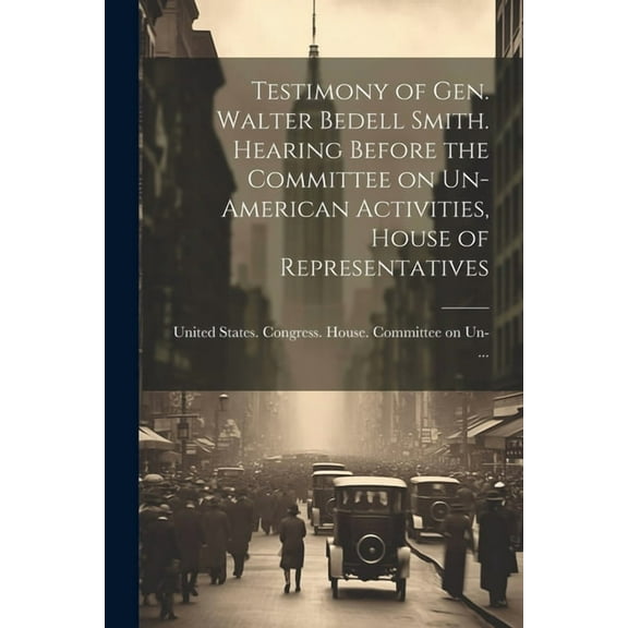 Testimony of Gen. Walter Bedell Smith. Hearing Before the Committee on Un-American Activities, House of Representatives (Paperback)