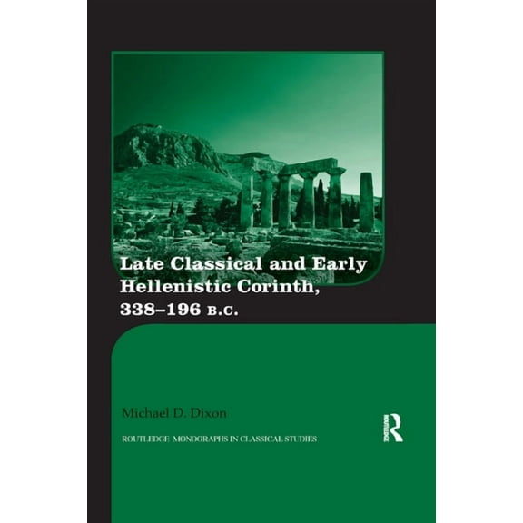Routledge Monographs in Classical Studie Late Classical and Early Hellenistic Corinth, 338-196 BC, (Paperback)