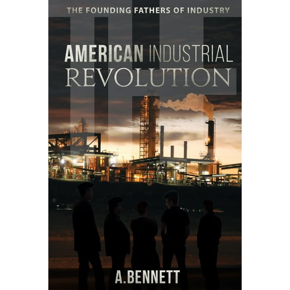 The American Industrial Revolution: The Founding Fathers Of Industry (Paperback) by A Bennett