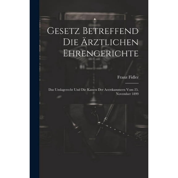 Gesetz betreffend die ärztlichen Ehrengerichte : Das Umlagerecht und die Kassen der Aerztkammern vom 25. November 1899 (Paperback)