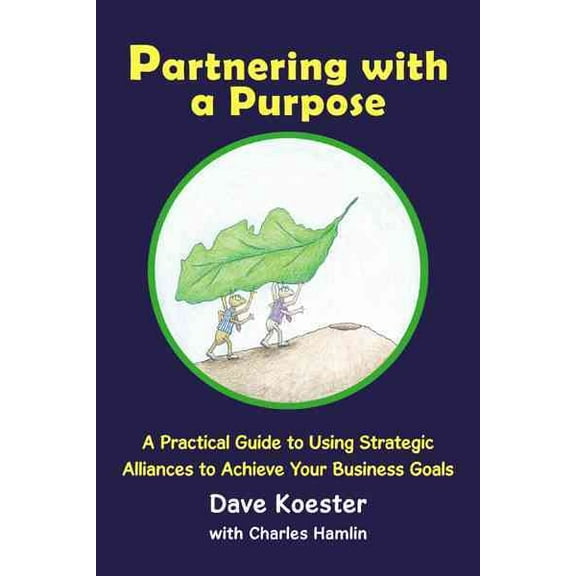 Partnering With a Purpose : A Practical Guide to Using Strategic Alliances to Achieve Your Business Goals