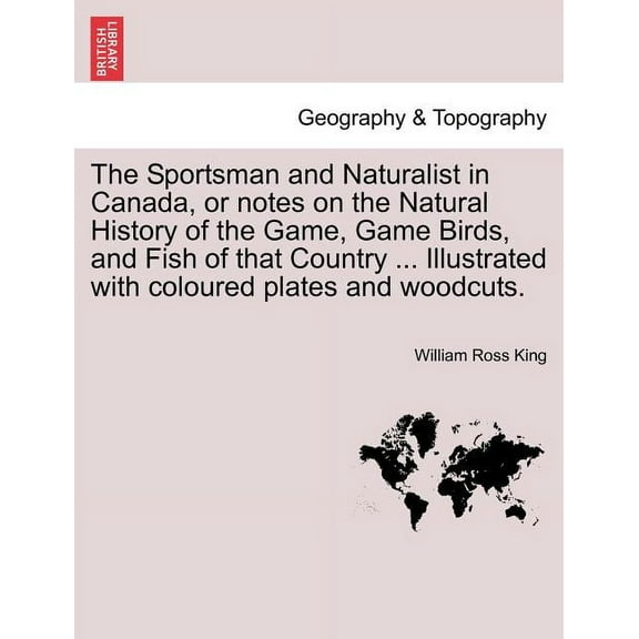 The Sportsman and Naturalist in Canada, or Notes on the Natural History of the Game, Game Birds, and Fish of That Country ... Illustrated with Coloured Plates and Woodcuts. (Paperback)