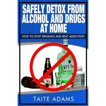Safely Detox from Alcohol and Drugs at Home - How to Stop Drinking and Beat (The Best Way To Stop Drinking Alcohol)