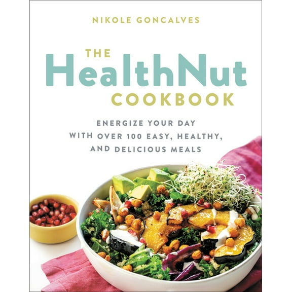 The Healthnut Cookbook : Energize Your Day with Over 100 Easy, Healthy, and Delicious Meals