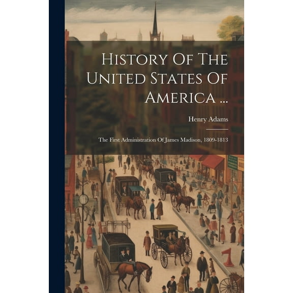 History Of The United States Of America ...: The First Administration Of James Madison, 1809-1813 (Paperback)