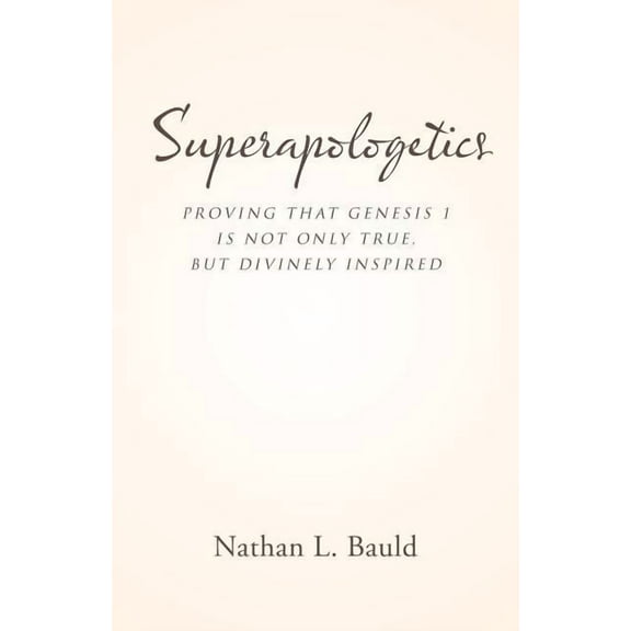 Superapologetics : Proving That Genesis 1 Is Not Only True, but Divinely Inspired