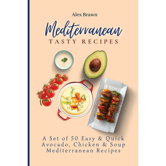 Mediterranean Tasty Recipes: A Set of 50 Easy & Quick Avocado, Chicken & Soup Mediterranean Recipes, (Paperback)