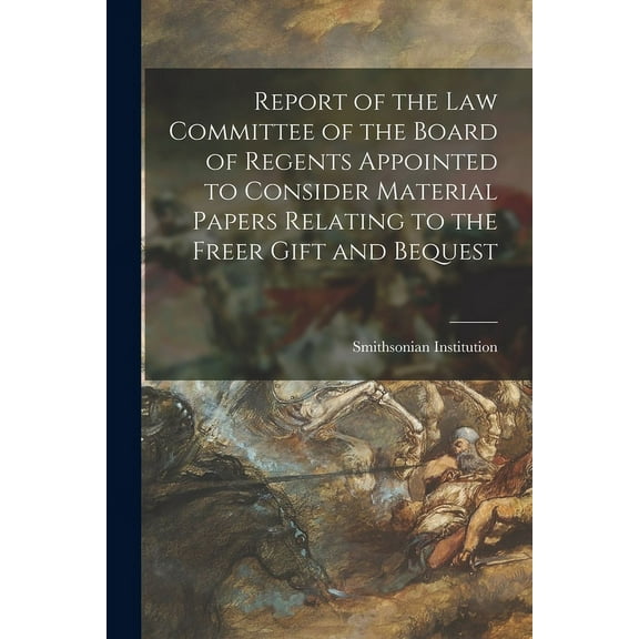 Report of the Law Committee of the Board of Regents Appointed to Consider Material Papers Relating to the Freer Gift and, (Paperback)