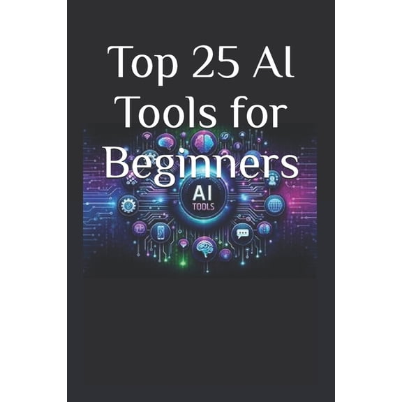 Top 25 AI Tools for Beginners: Your Ultimate 2025 Guide to AI Tools That Save Time, Grow Business & Boost Productivity, (Paperback)