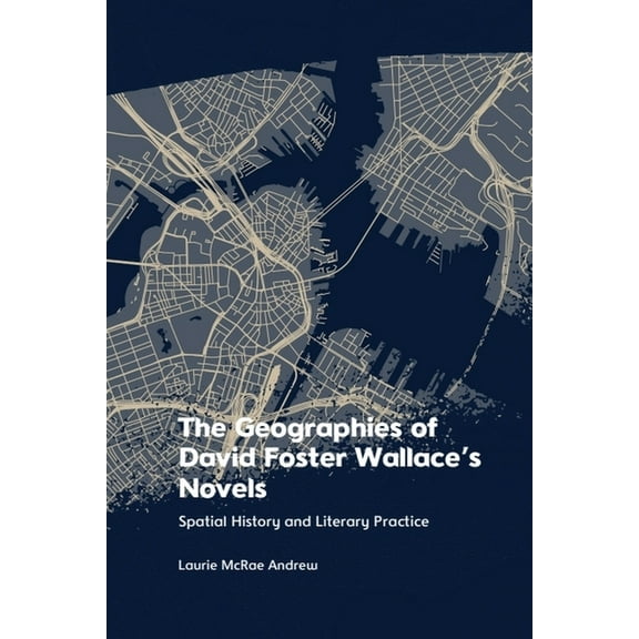 The Geographies of David Foster Wallace's Novels: Spatial History and Literary Practice, (Hardcover)
