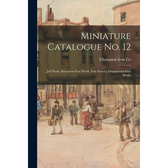 Miniature Catalogue No. 12: Jail Work, Structural Iron Work, Iron Fences, Ornamental Iron Work. (Paperback)