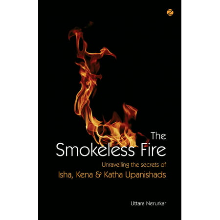 The Smokeless Fire: Unravelling The Secrets Of Isha, Kena & Katha Upanishads -