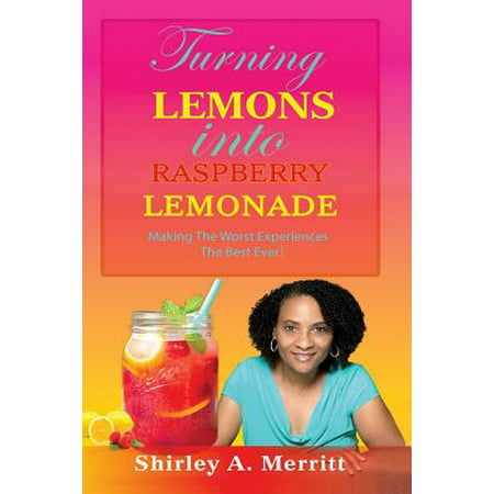 Turning Lemons Into Raspberry Lemonade : Making the Worst Experiences the Best (Best Of The Best No Turning Back)