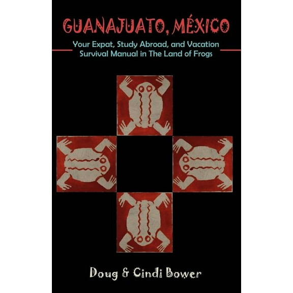 Guanajuato, Mexico: Your Expat, Study Abroad, and Vacation Survival Manual in The Land of Frogs, (Paperback)