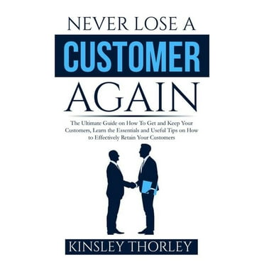 Never Lose a Customer Again: The Ultimate Guide on How To Get and Keep Your Customers, Learn the Essentials and Useful Tips on How to Effectively Retain Your Customers (Paperback)