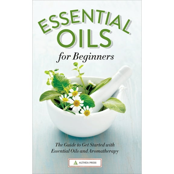 Essential Oils for Beginners: The Guide to Get Started with Essential Oils and Aromatherapy, (Paperback)