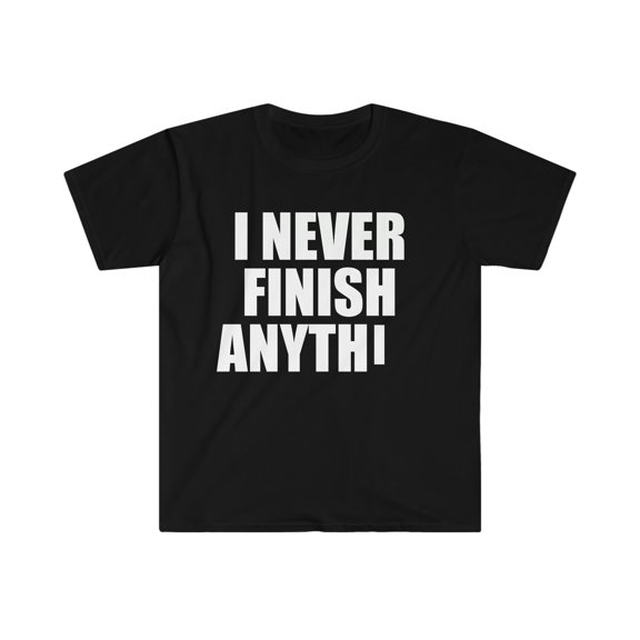 I never finish anything  Unisex T-shirt S-3XL Procrastinate Procrastinator