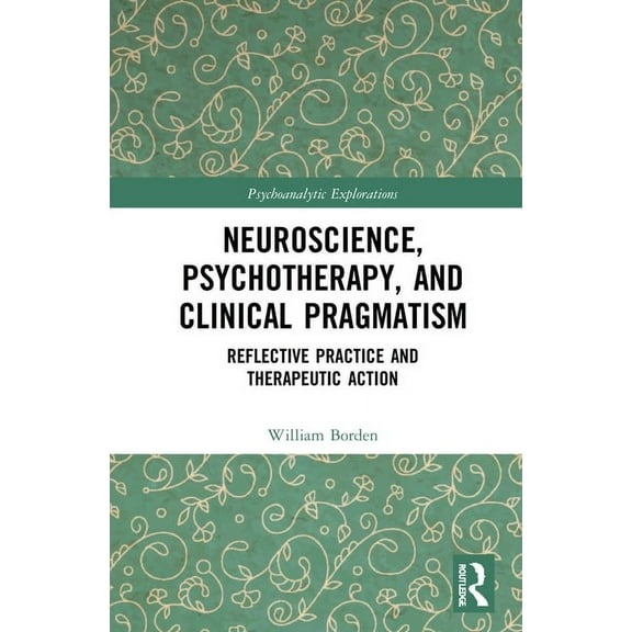 Psychoanalytic Explorations Neuroscience, Psychotherapy and Clinical Pragmatism: Reflective Practice and Therapeutic Action, (Hardcover)